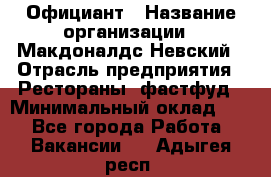 Официант › Название организации ­ Макдоналдс Невский › Отрасль предприятия ­ Рестораны, фастфуд › Минимальный оклад ­ 1 - Все города Работа » Вакансии   . Адыгея респ.